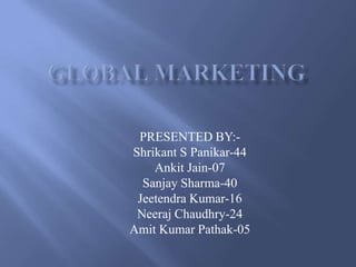 GLOBAL MARKETING PRESENTED BY:- Shrikant S Panikar-44 Ankit Jain-07 Sanjay Sharma-40 Jeetendra Kumar-16 Neeraj Chaudhry-24 Amit Kumar Pathak-05 