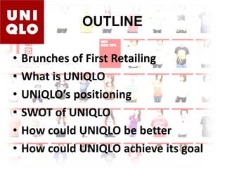 OUTLINEBrunches of First RetailingWhat is UNIQLOUNIQLO’s positioningSWOT of UNIQLOHow could UNIQLO be betterHow could UNIQLO achieve its goal