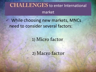to enter International
market
 While choosing new markets, MNCs
need to consider several factors:
1)
2)
 