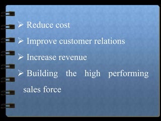  Reduce cost
 Improve customer relations
 Increase revenue
 Building the high performing
sales force
 