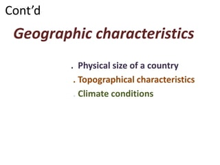 Cont’d
Geographic characteristics
. Physical size of a country
. Topographical characteristics
. Climate conditions
 