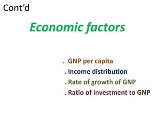 Cont’d
Economic factors
. GNP per capita
. Income distribution
. Rate of growth of GNP
. Ratio of investment to GNP
 