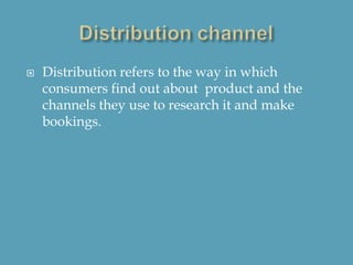  Distribution refers to the way in which
consumers find out about product and the
channels they use to research it and make
bookings.
 