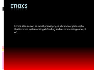 ETHICS
Ethics, also known as moral philosophy, is a branch of philosophy
that involves systematizing defending and recommending concept
of…….
 