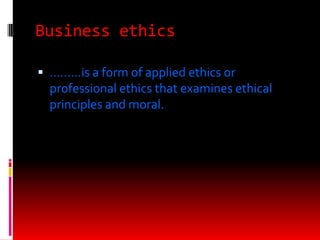 Business ethics
 ………is a form of applied ethics or
professional ethics that examines ethical
principles and moral.
 