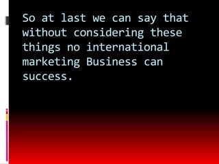 So at last we can say that
without considering these
things no international
marketing Business can
success.
 