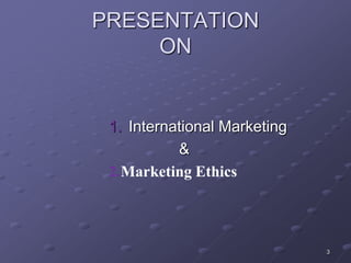 PRESENTATION
ON
1. International Marketing
&
2.Marketing Ethics
3
 