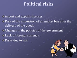 Political risks
import and exports licenses
Risk of the imposition of an import ban after the
delivery of the goods
Changes in the policies of the government
Lack of foreign currency
Risks due to war
7
 