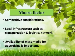 Macro factor
• Competitive considerations.
• Local infrastructure such as
transportation & logistics network.
• Availability of mass media for
advertising is important.
 