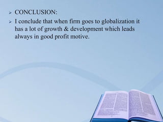  CONCLUSION:
 I conclude that when firm goes to globalization it
has a lot of growth & development which leads
always in good profit motive.
 
