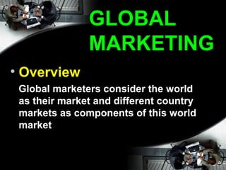 GLOBAL
MARKETING
• Overview
Global marketers consider the world
as their market and different country
markets as components of this world
market
 