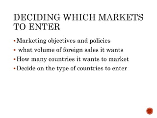 Marketing objectives and policies
 what volume of foreign sales it wants
How many countries it wants to market
Decide on the type of countries to enter
 