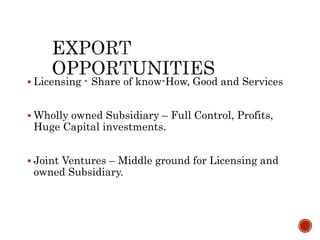  Licensing - Share of know-How, Good and Services
 Wholly owned Subsidiary – Full Control, Profits,
Huge Capital investments.
 Joint Ventures – Middle ground for Licensing and
owned Subsidiary.
 
