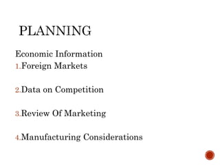 Economic Information
1.Foreign Markets
2.Data on Competition
3.Review Of Marketing
4.Manufacturing Considerations
 