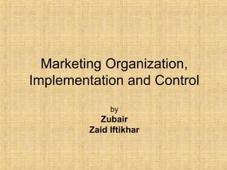 Marketing Organization,
Implementation and Control
by
Zubair
Zaid Iftikhar
 