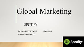 Global Marketing
BY: UMAKANT S. YADAV (UMA1D22)
TURIBA UNIVERSITY
SPOTIFY
 