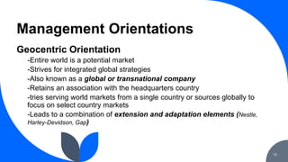 Management Orientations
18
Geocentric Orientation
-Entire world is a potential market
-Strives for integrated global strat...