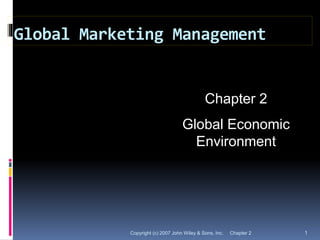 Global Marketing Management
Chapter 2Copyright (c) 2007 John Wiley & Sons, Inc. 1
Chapter 2
Global Economic
Environment
 