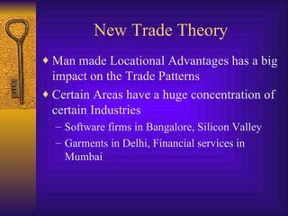 New Trade Theory Man made Locational Advantages has a big impact on the Trade Patterns Certain Areas have a huge concentration of certain Industries Software firms in Bangalore, Silicon Valley Garments in Delhi, Financial services in Mumbai 