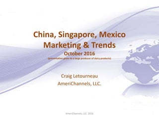 China, Singapore, Mexico
Marketing & Trends
October 2016
(presentation given to a large producer of dairy products)
Craig Letourneau
AmeriChannels, LLC.
AmeriChannels, LLC 2016
 