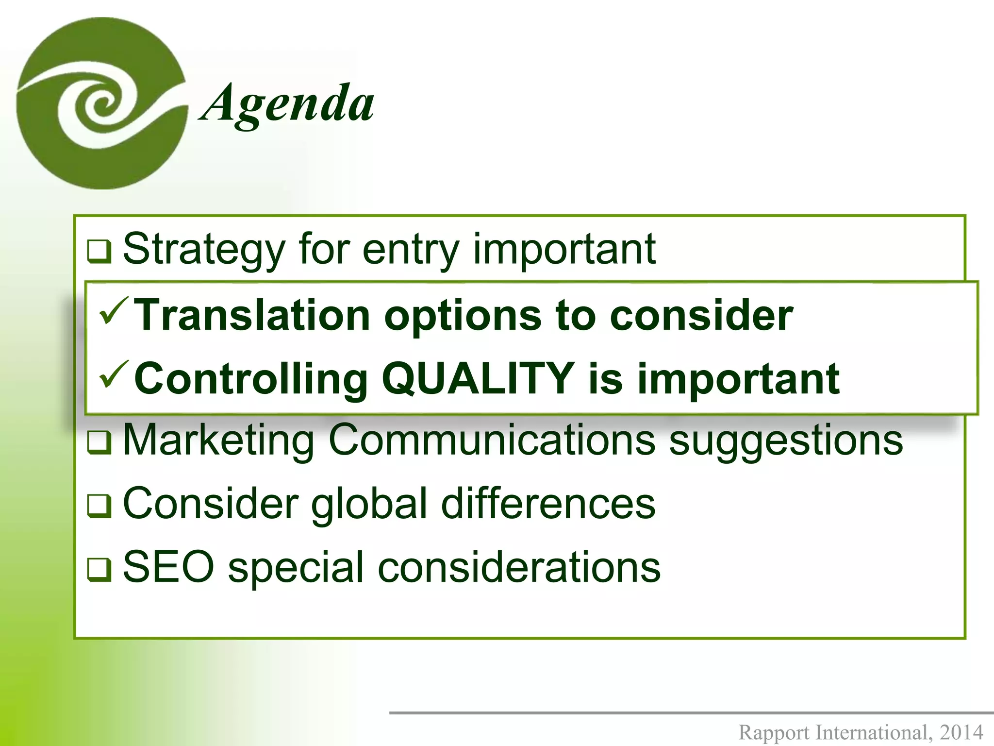Translation options to consider 
Controlling QUALITY is important 
Rapport International, 2014 
Agenda 
 Strategy for entry important 
 Translation options to consider 
 Controlling QUALITY is important 
 Marketing Communications suggestions 
 Consider global differences 
 SEO special considerations 
 