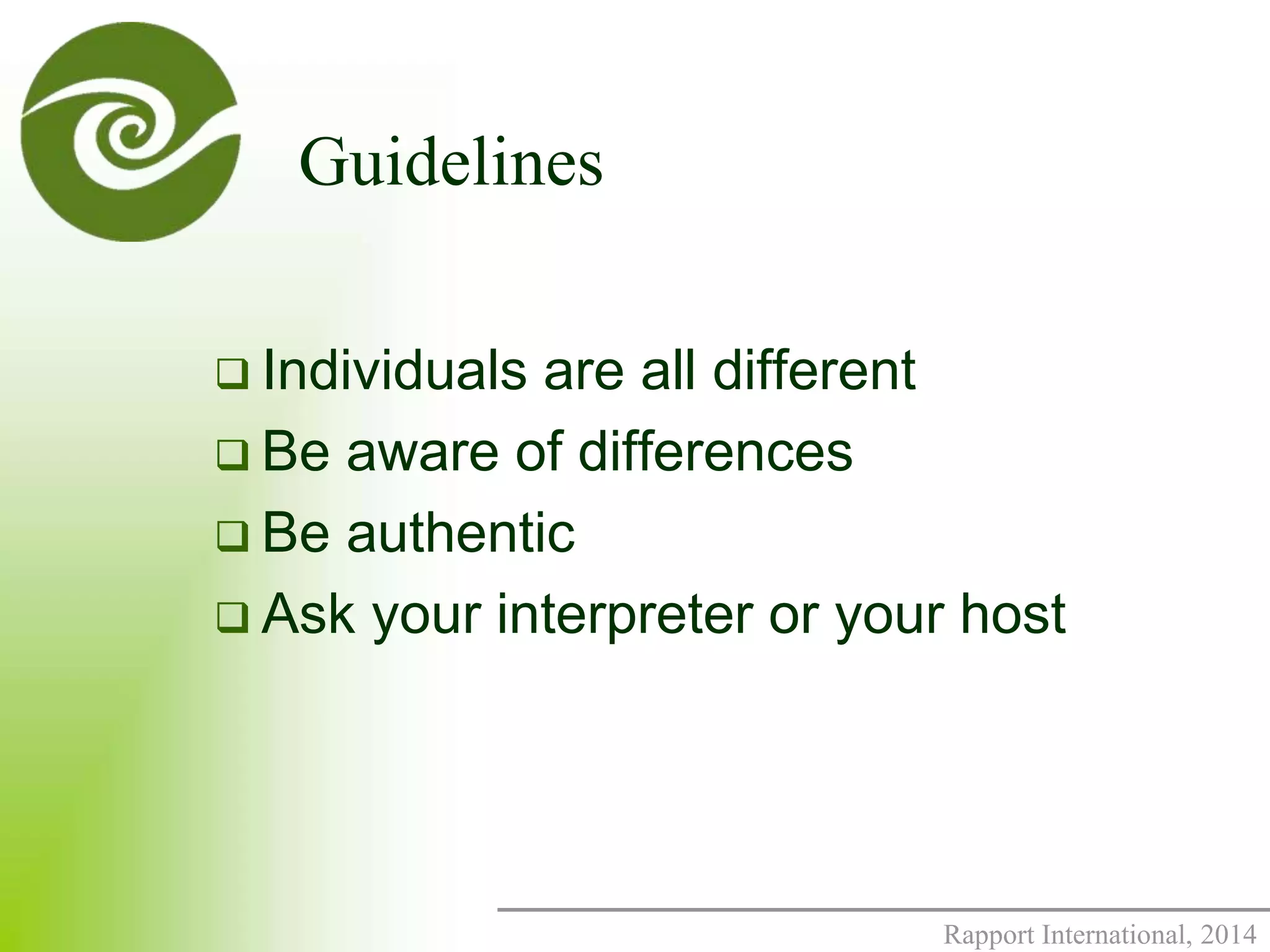 Rapport International, 2014 
Guidelines 
 Individuals are all different 
 Be aware of differences 
 Be authentic 
 Ask your interpreter or your host 
 