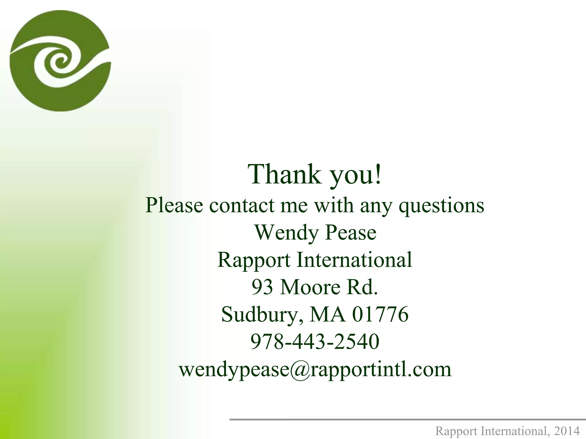 Rapport International, 2014 
Thank you! 
Please contact me with any questions 
Wendy Pease 
Rapport International 
93 Moore Rd. 
Sudbury, MA 01776 
978-443-2540 
wendypease@rapportintl.com 
