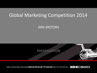 Global Marketing Competition 2014d
GIM MOTORS
PRESENTATION
 