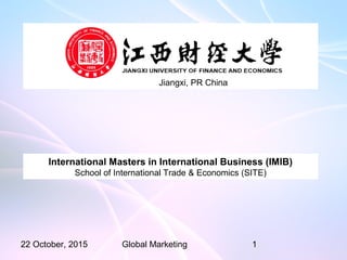 22 October, 2015 Global Marketing 1
International Masters in International Business (IMIB)
School of International Trade & Economics (SITE)
Jiangxi, PR China
 
