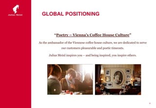 GLOBAL POSITIONING
“Poetry – Vienna’s Coffee House Culture”
As the ambassador of the Viennese coffee house culture, we are dedicated to serve
our customers pleasurable and poetic timeouts.
Julius Meinl inspires you – and being inspired, you inspire others.
4
 