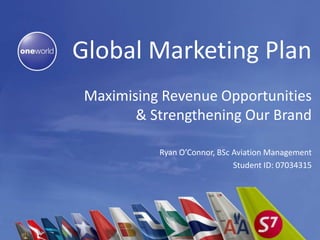 Global Marketing Plan Maximising Revenue Opportunities  & Strengthening Our Brand Ryan O’Connor, BSc Aviation Management Student ID: 07034315 