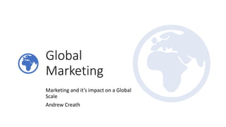 Global
Marketing
Marketing and it’s impact on a Global
Scale
Andrew Creath
 