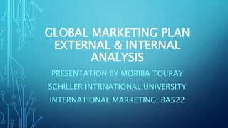 GLOBAL MARKETING PLAN
EXTERNAL & INTERNAL
ANALYSIS
PRESENTATION BY MORIBA TOURAY
SCHILLER INTRNATIONAL UNIVERSITY
INTERNATIONAL MARKETING: BA522
 