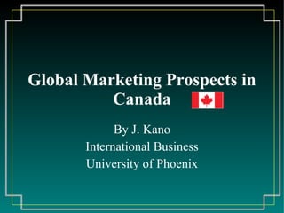Global Marketing Prospects in Canada By J. Kano International Business University of Phoenix 