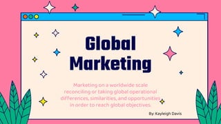 Global
Marketing
Marketing on a worldwide scale
reconciling or taking global operational
differences, similarities, and opportunities
in order to reach global objectives.
By: Kayleigh Davis
 