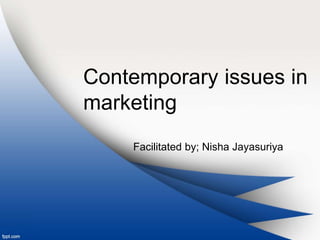 Contemporary issues in
marketing
Facilitated by; Nisha Jayasuriya
 