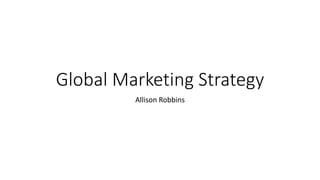 Global Marketing Strategy
Allison Robbins
 