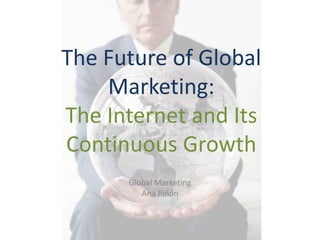 The Future of Global
    Marketing:
The Internet and Its
Continuous Growth
      Global Marketing
         Ana Piñón
 