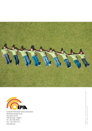 © EPIA a.i.s.b.l. - www.epia.org - Printed on ecologically friendly paper
                                                                                                                         03/09 - Design: Blisscommunication.be




European Photovoltaic Industry Association
Renewable Energy House
Rue d'Arlon 63-67
1040 Brussels - Belgium
Tel: +32 2 465 38 84
Fax: +32 2 400 10 10
www.epia.org
 