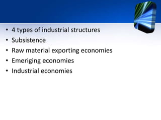 • 4 types of industrial structures
• Subsistence
• Raw material exporting economies
• Emeriging economies
• Industrial economies
 