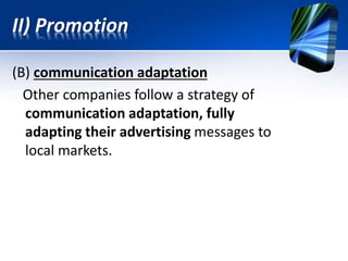 (B) communication adaptation
Other companies follow a strategy of
communication adaptation, fully
adapting their advertising messages to
local markets.
II) Promotion
 