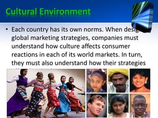 Cultural Environment
• Each country has its own norms. When designing
global marketing strategies, companies must
understa...