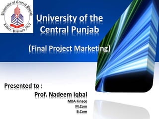 University of the
Central Punjab
(Final Project Marketing)
Presented to :
Prof. Nadeem Iqbal
MBA Finace
M.Com
B.Com
 