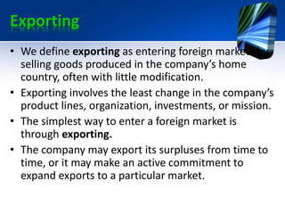 Exporting
• We define exporting as entering foreign markets by
selling goods produced in the company’s home
country, often...