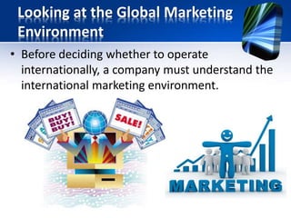 Looking at the Global Marketing
Environment
• Before deciding whether to operate
internationally, a company must understan...
