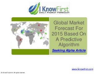 Global Market
Forecast For
2015 Based On
A Predictive
Algorithm
Seeking Alpha Article
© I Know First 2014. All rights reserved.
www.iknowfirst.com
 