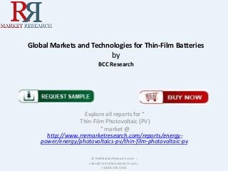 Global Markets and Technologies for Thin-Film Batteries
by
BCC Research
Explore all reports for “
Thin-Film Photovoltaic (PV)
” market @
http://www.rnrmarketresearch.com/reports/energy-
power/energy/photovoltaics-pv/thin-film-photovoltaic-pv.
© RnRMarketResearch.com ;
sales@rnrmarketresearch.com ;
+1 888 391 5441
 