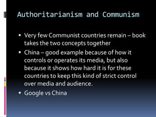 Authoritarianism and CommunismVery few Communist countries remain – book takes the two concepts togetherChina – good example because of how it controls or operates its media, but also because it shows how hard it is for these countries to keep this kind of strict control over media and audience.Google vs China 