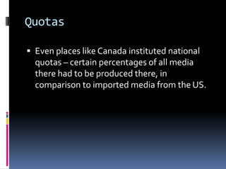 QuotasEven places like Canada instituted national quotas – certain percentages of all media there had to be produced there, in comparison to imported media from the US. 