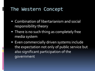 The Western ConceptCombination of libertarianism and social responsibility theoryThere is no such thing as completely free media systemEven commercially driven systems include the expectation not only of public service but also significant participation of the government